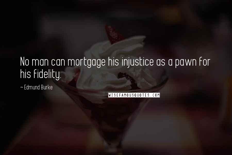 Edmund Burke Quotes: No man can mortgage his injustice as a pawn for his fidelity.
