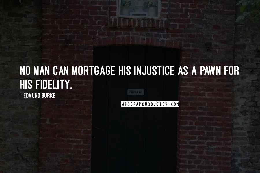 Edmund Burke Quotes: No man can mortgage his injustice as a pawn for his fidelity.