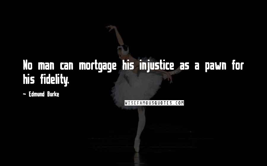 Edmund Burke Quotes: No man can mortgage his injustice as a pawn for his fidelity.