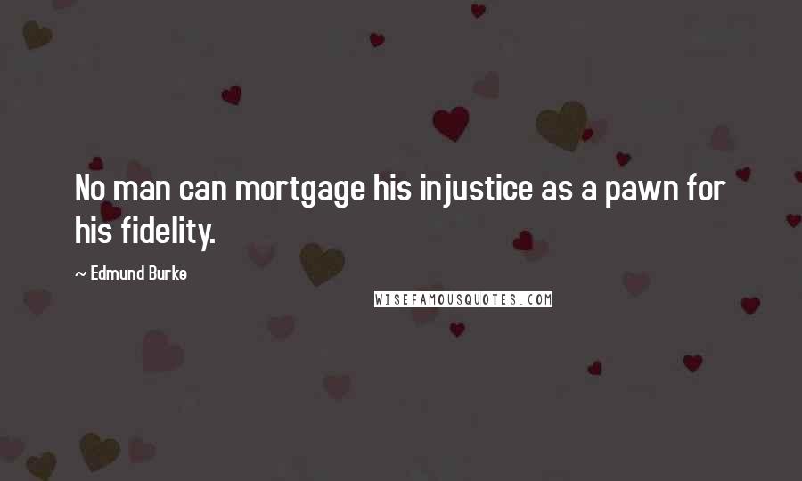 Edmund Burke Quotes: No man can mortgage his injustice as a pawn for his fidelity.