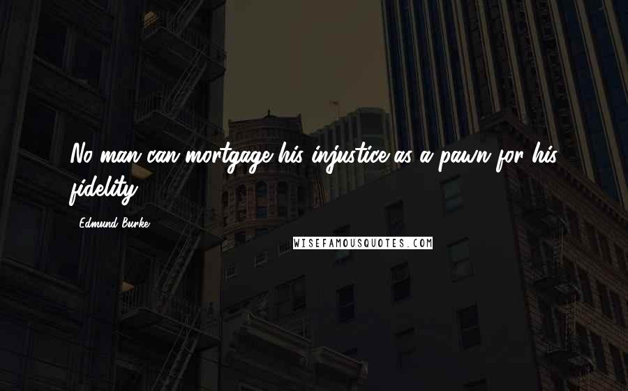 Edmund Burke Quotes: No man can mortgage his injustice as a pawn for his fidelity.