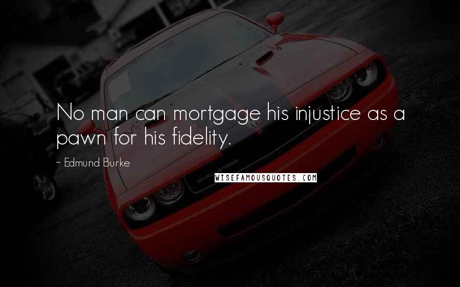 Edmund Burke Quotes: No man can mortgage his injustice as a pawn for his fidelity.