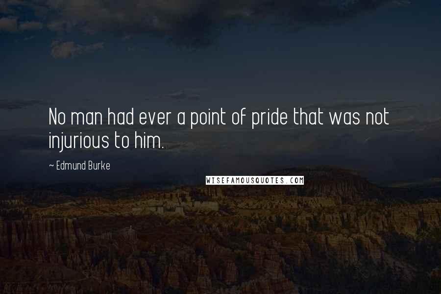 Edmund Burke Quotes: No man had ever a point of pride that was not injurious to him.