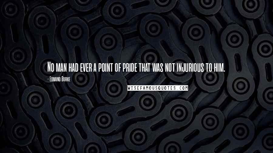 Edmund Burke Quotes: No man had ever a point of pride that was not injurious to him.