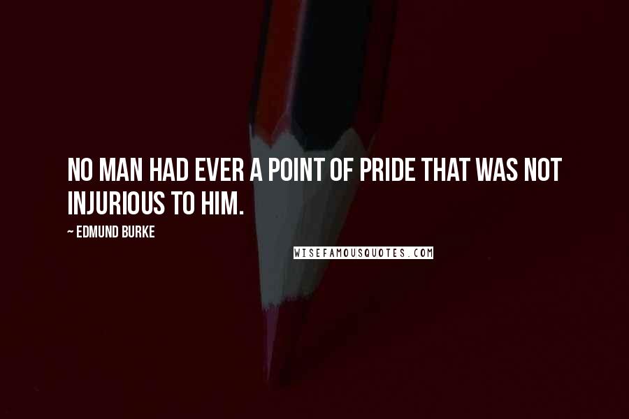 Edmund Burke Quotes: No man had ever a point of pride that was not injurious to him.