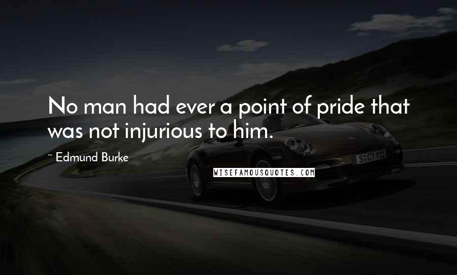 Edmund Burke Quotes: No man had ever a point of pride that was not injurious to him.