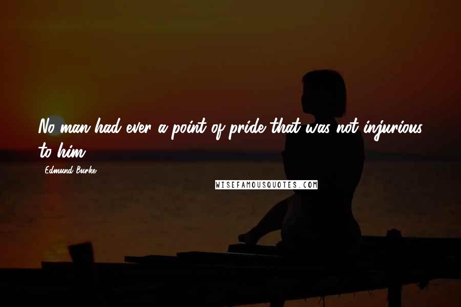 Edmund Burke Quotes: No man had ever a point of pride that was not injurious to him.