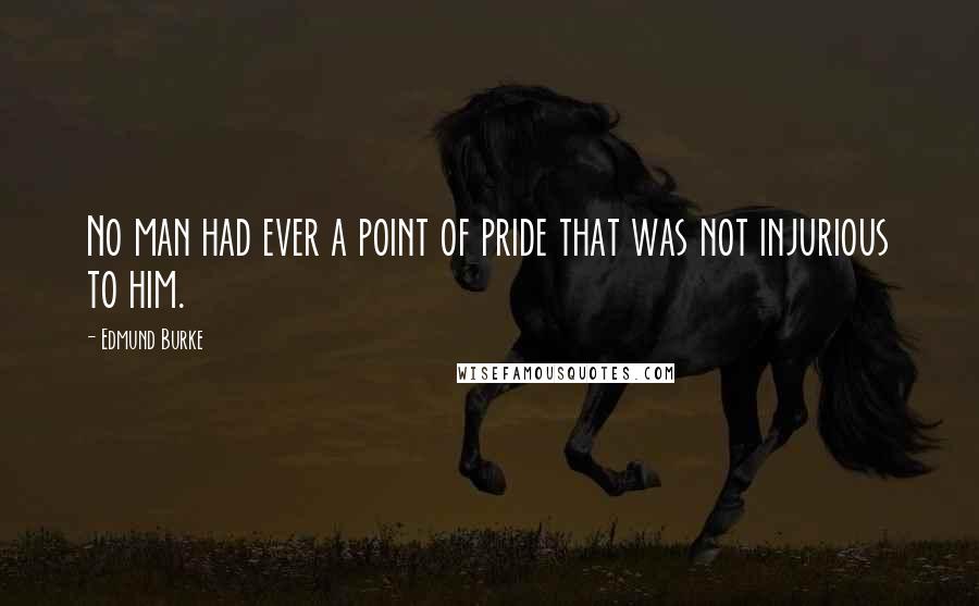 Edmund Burke Quotes: No man had ever a point of pride that was not injurious to him.