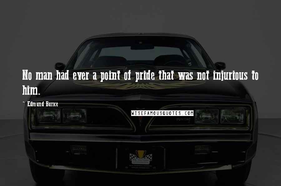 Edmund Burke Quotes: No man had ever a point of pride that was not injurious to him.