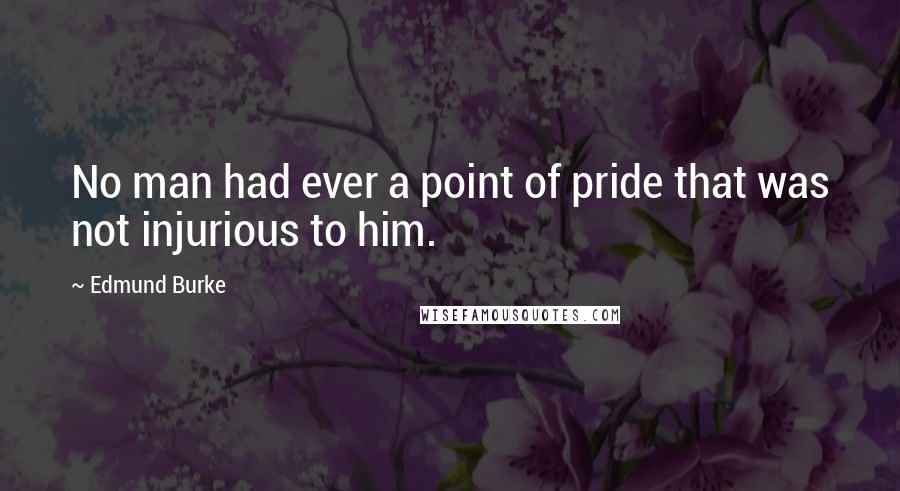 Edmund Burke Quotes: No man had ever a point of pride that was not injurious to him.