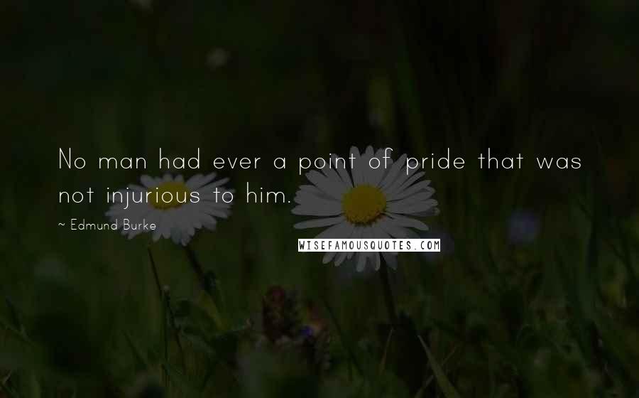 Edmund Burke Quotes: No man had ever a point of pride that was not injurious to him.