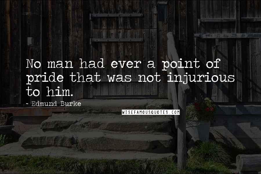 Edmund Burke Quotes: No man had ever a point of pride that was not injurious to him.
