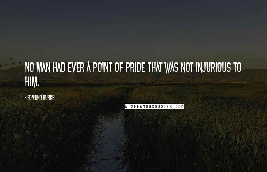 Edmund Burke Quotes: No man had ever a point of pride that was not injurious to him.
