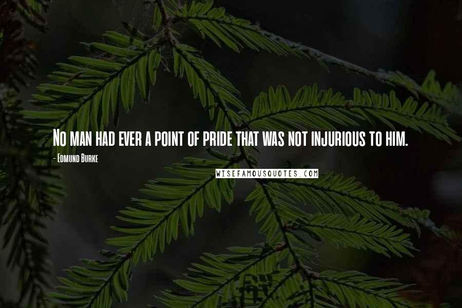 Edmund Burke Quotes: No man had ever a point of pride that was not injurious to him.