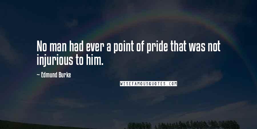 Edmund Burke Quotes: No man had ever a point of pride that was not injurious to him.