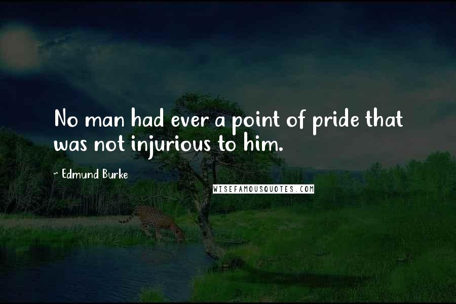 Edmund Burke Quotes: No man had ever a point of pride that was not injurious to him.