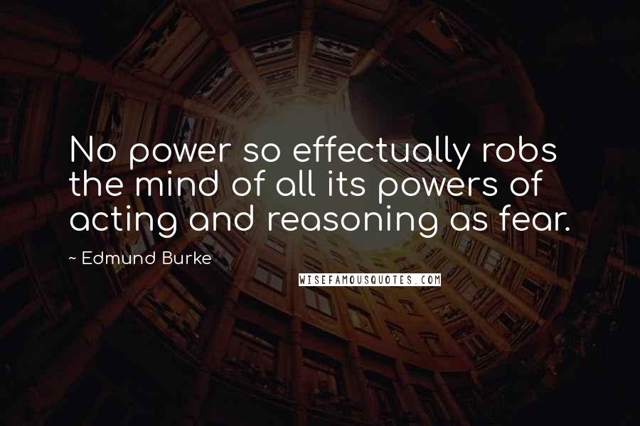 Edmund Burke Quotes: No power so effectually robs the mind of all its powers of acting and reasoning as fear.