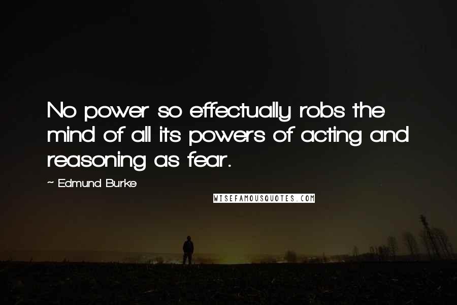 Edmund Burke Quotes: No power so effectually robs the mind of all its powers of acting and reasoning as fear.