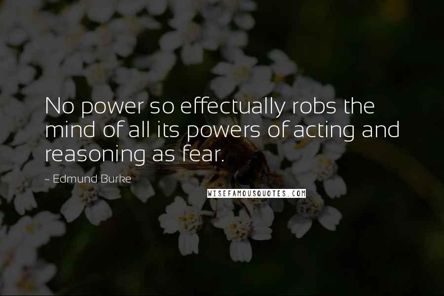 Edmund Burke Quotes: No power so effectually robs the mind of all its powers of acting and reasoning as fear.