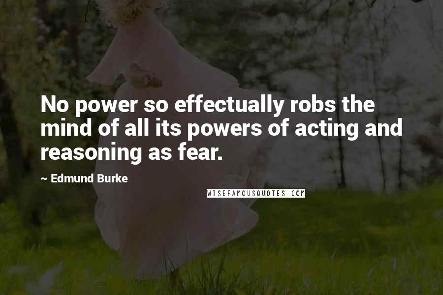 Edmund Burke Quotes: No power so effectually robs the mind of all its powers of acting and reasoning as fear.