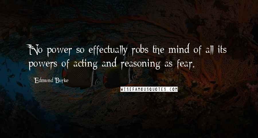 Edmund Burke Quotes: No power so effectually robs the mind of all its powers of acting and reasoning as fear.