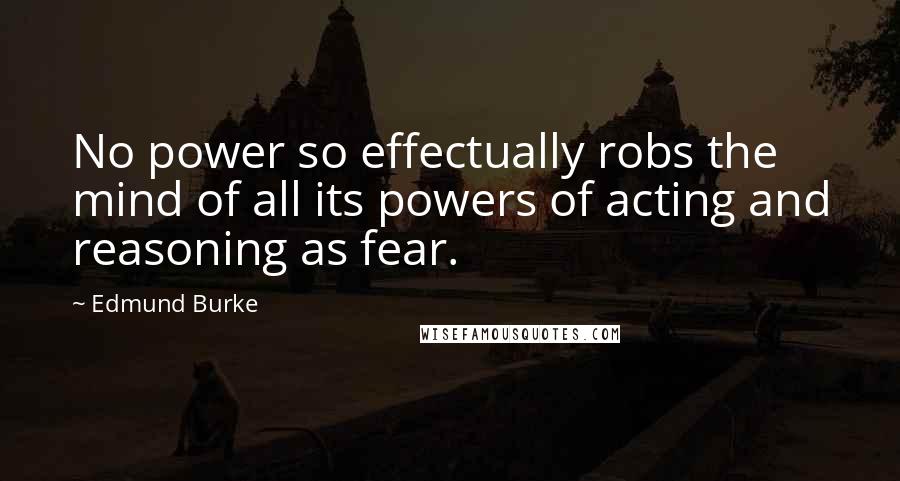 Edmund Burke Quotes: No power so effectually robs the mind of all its powers of acting and reasoning as fear.