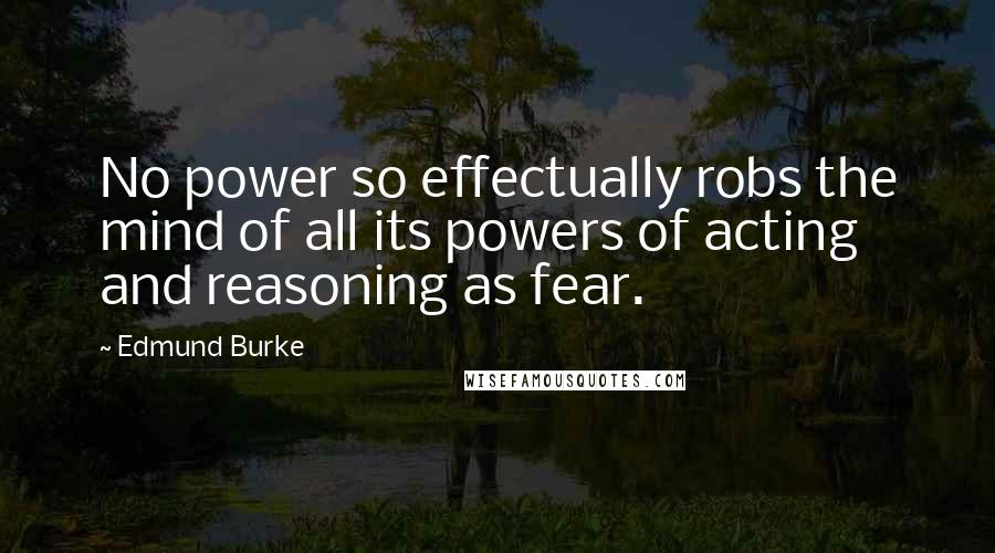 Edmund Burke Quotes: No power so effectually robs the mind of all its powers of acting and reasoning as fear.