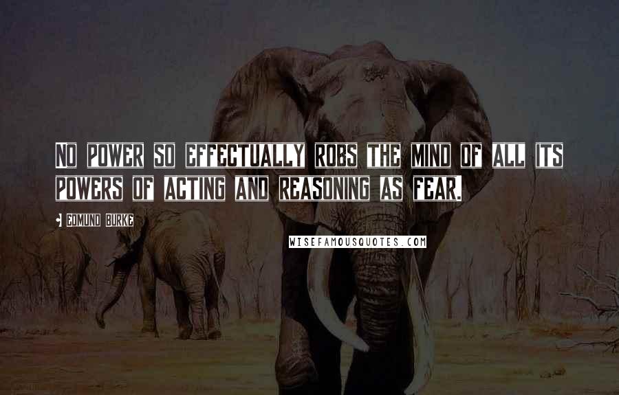 Edmund Burke Quotes: No power so effectually robs the mind of all its powers of acting and reasoning as fear.