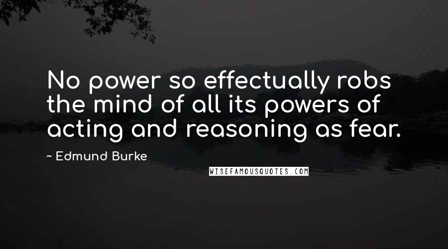 Edmund Burke Quotes: No power so effectually robs the mind of all its powers of acting and reasoning as fear.