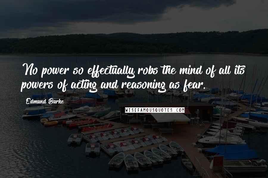 Edmund Burke Quotes: No power so effectually robs the mind of all its powers of acting and reasoning as fear.