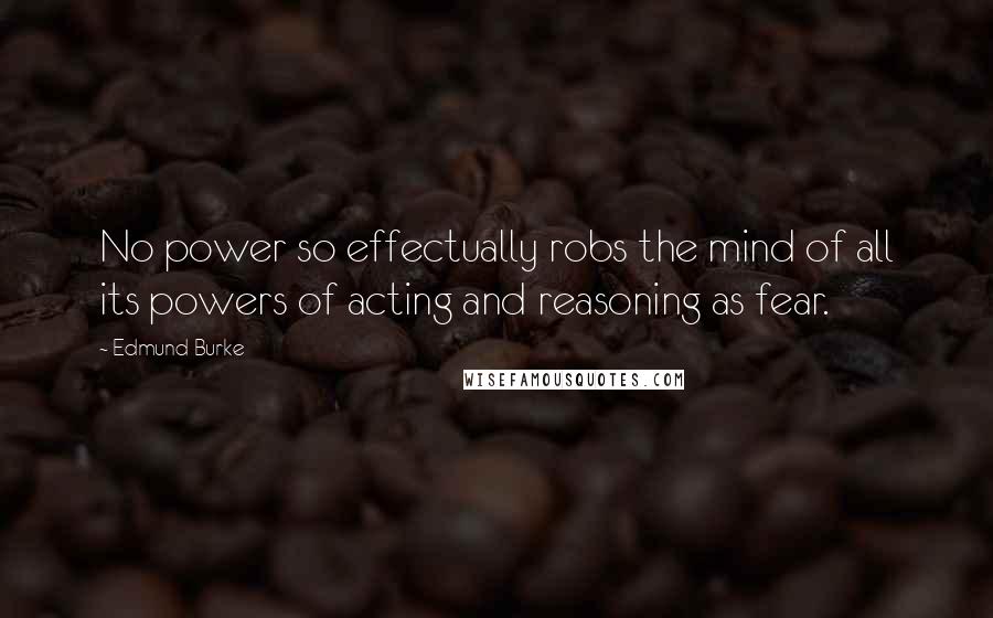 Edmund Burke Quotes: No power so effectually robs the mind of all its powers of acting and reasoning as fear.