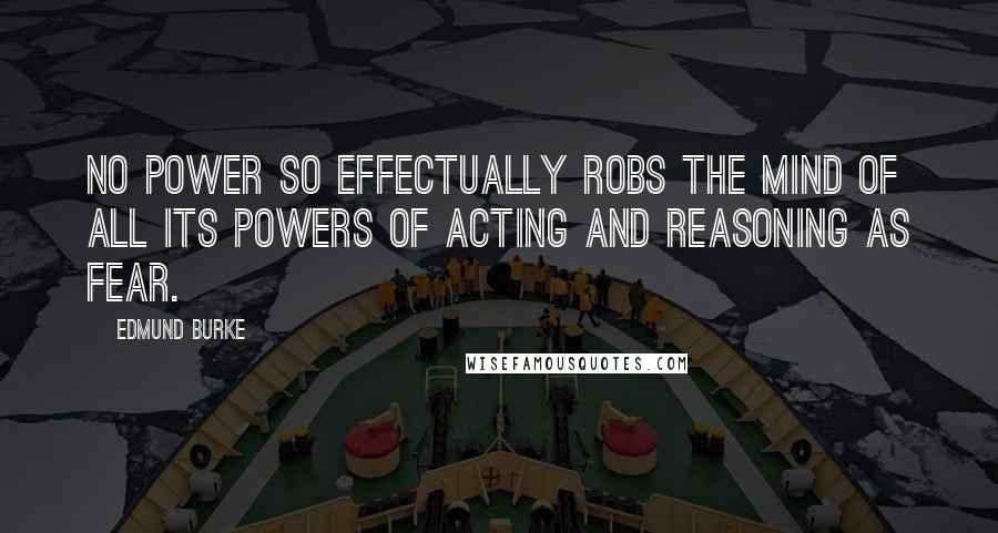 Edmund Burke Quotes: No power so effectually robs the mind of all its powers of acting and reasoning as fear.