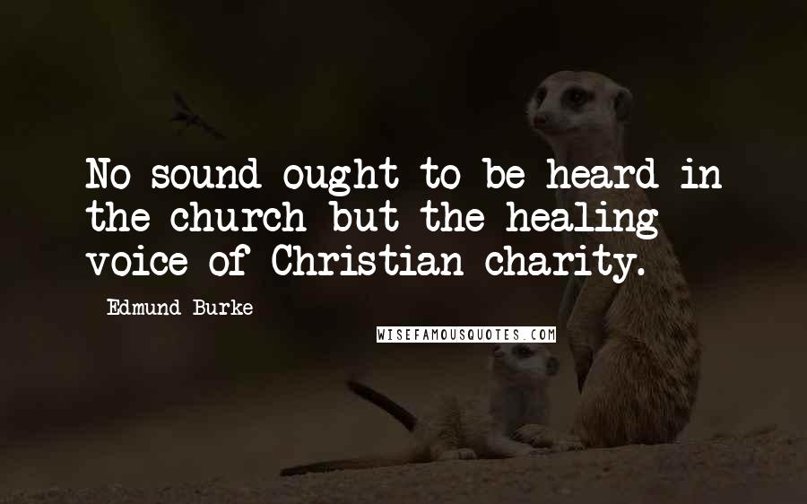 Edmund Burke Quotes: No sound ought to be heard in the church but the healing voice of Christian charity.