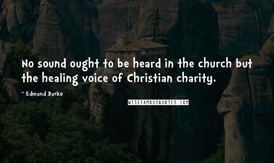 Edmund Burke Quotes: No sound ought to be heard in the church but the healing voice of Christian charity.