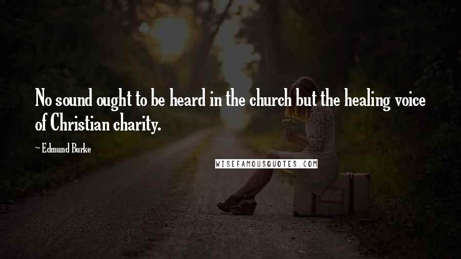 Edmund Burke Quotes: No sound ought to be heard in the church but the healing voice of Christian charity.