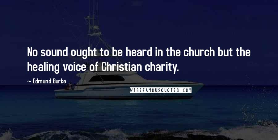 Edmund Burke Quotes: No sound ought to be heard in the church but the healing voice of Christian charity.