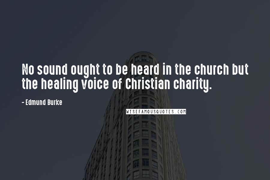Edmund Burke Quotes: No sound ought to be heard in the church but the healing voice of Christian charity.