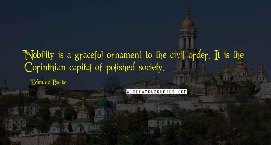 Edmund Burke Quotes: Nobility is a graceful ornament to the civil order. It is the Corinthian capital of polished society.