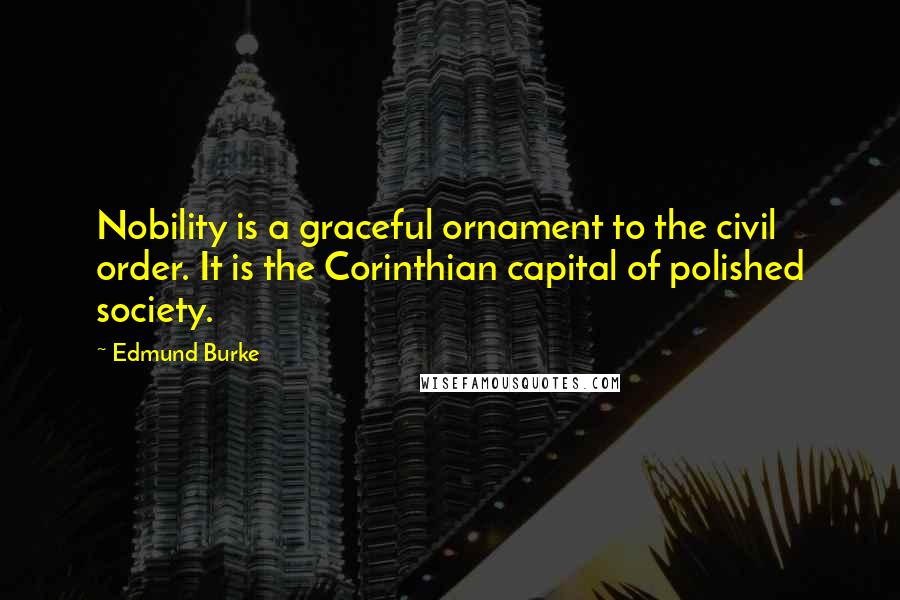 Edmund Burke Quotes: Nobility is a graceful ornament to the civil order. It is the Corinthian capital of polished society.