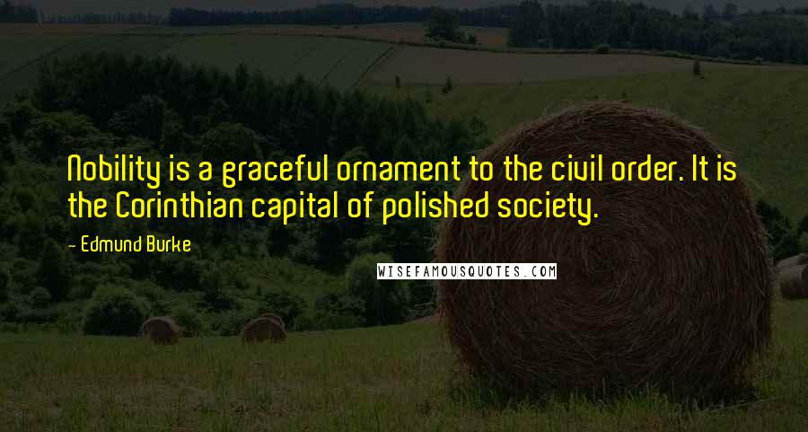 Edmund Burke Quotes: Nobility is a graceful ornament to the civil order. It is the Corinthian capital of polished society.