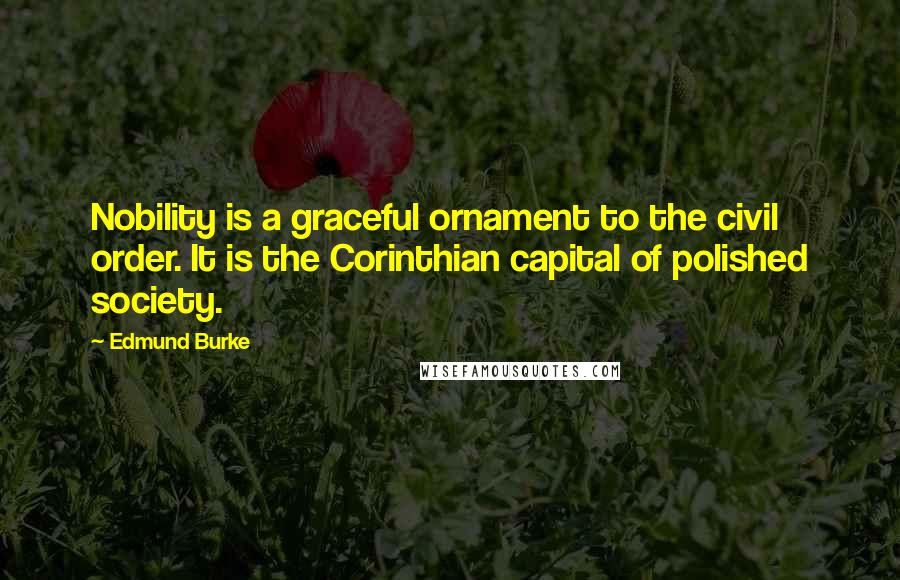 Edmund Burke Quotes: Nobility is a graceful ornament to the civil order. It is the Corinthian capital of polished society.