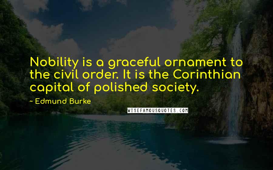 Edmund Burke Quotes: Nobility is a graceful ornament to the civil order. It is the Corinthian capital of polished society.