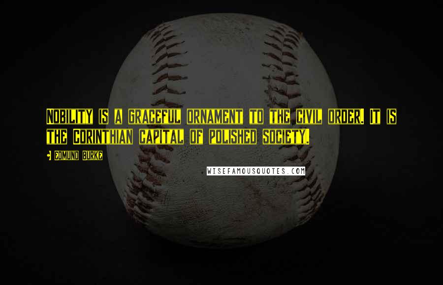 Edmund Burke Quotes: Nobility is a graceful ornament to the civil order. It is the Corinthian capital of polished society.