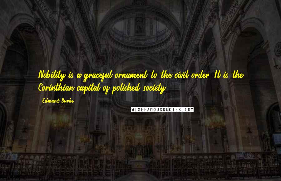 Edmund Burke Quotes: Nobility is a graceful ornament to the civil order. It is the Corinthian capital of polished society.