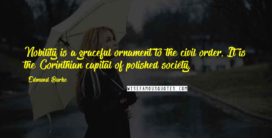 Edmund Burke Quotes: Nobility is a graceful ornament to the civil order. It is the Corinthian capital of polished society.