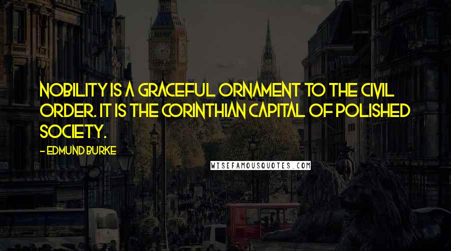 Edmund Burke Quotes: Nobility is a graceful ornament to the civil order. It is the Corinthian capital of polished society.