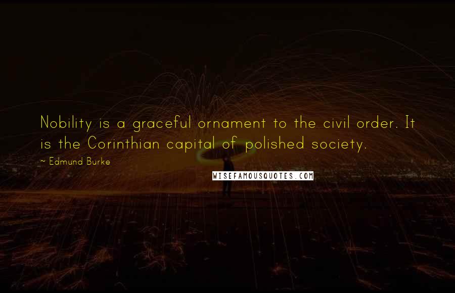 Edmund Burke Quotes: Nobility is a graceful ornament to the civil order. It is the Corinthian capital of polished society.