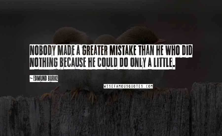 Edmund Burke Quotes: Nobody made a greater mistake than he who did nothing because he could do only a little.