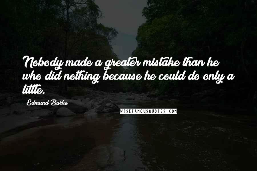 Edmund Burke Quotes: Nobody made a greater mistake than he who did nothing because he could do only a little.