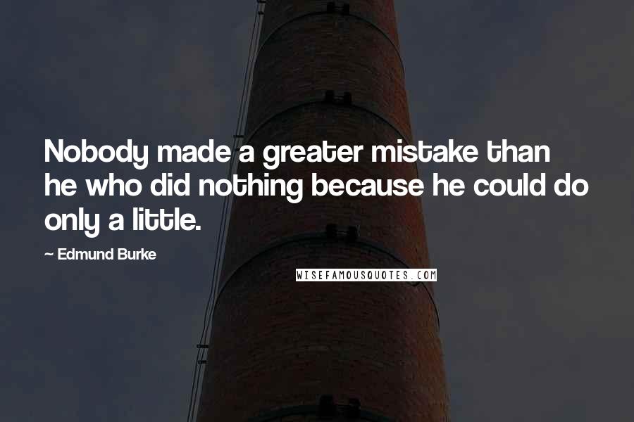 Edmund Burke Quotes: Nobody made a greater mistake than he who did nothing because he could do only a little.